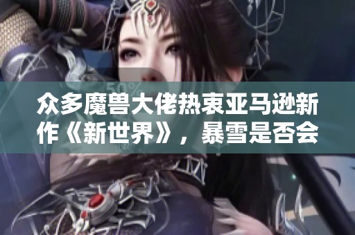 眾多魔獸大佬熱衷亞馬遜新作《新世界》，暴雪是否會(huì)感到壓力和擔(dān)憂呢
