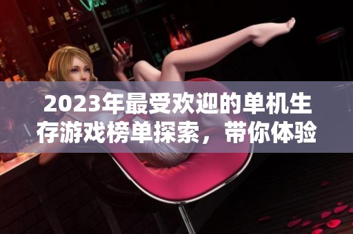 2023年最受歡迎的單機(jī)生存游戲榜單探索，帶你體驗(yàn)刺激與樂(lè)趣的冒險(xiǎn)之旅
