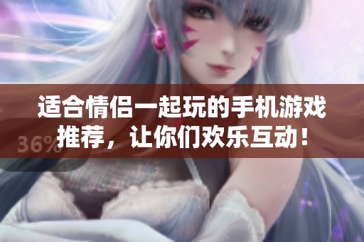 適合情侶一起玩的手機游戲推薦，讓你們歡樂互動！