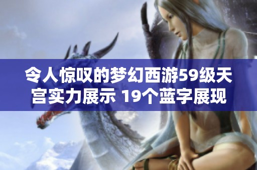 令人驚嘆的夢幻西游59級天宮實(shí)力展示 19個藍(lán)字展現(xiàn)非凡魅力和強(qiáng)大威力