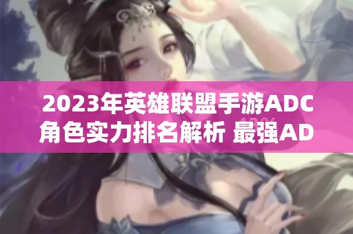 2023年英雄聯(lián)盟手游ADC角色實力排名解析 最強ADC推薦及玩法技巧分享