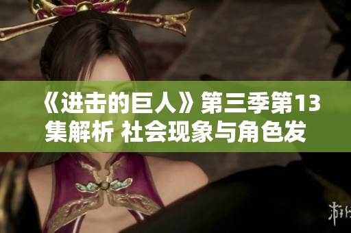 《進(jìn)擊的巨人》第三季第13集解析 社會現(xiàn)象與角色發(fā)展雙重探討