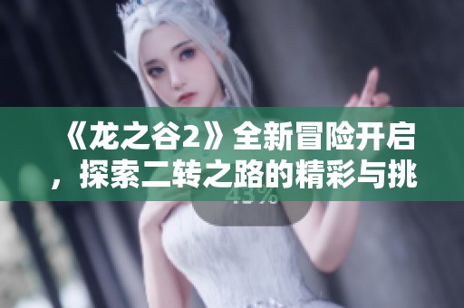 《龍之谷2》全新冒險開啟，探索二轉(zhuǎn)之路的精彩與挑戰(zhàn)，與你的旅程相伴！