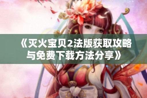 《滅火寶貝2法版獲取攻略與免費(fèi)下載方法分享》