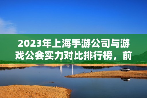 2023年上海手游公司與游戲公會(huì)實(shí)力對(duì)比排行榜，前十名全面解析與評(píng)估