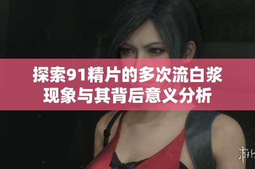 探索91精片的多次流白漿現(xiàn)象與其背后意義分析