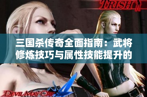 三國(guó)殺傳奇全面指南：武將修煉技巧與屬性技能提升的最佳策略分享