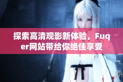 探索高清觀影新體驗(yàn)，F(xiàn)uqer網(wǎng)站帶給你絕佳享受
