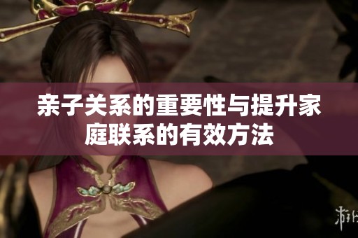 親子關系的重要性與提升家庭聯(lián)系的有效方法