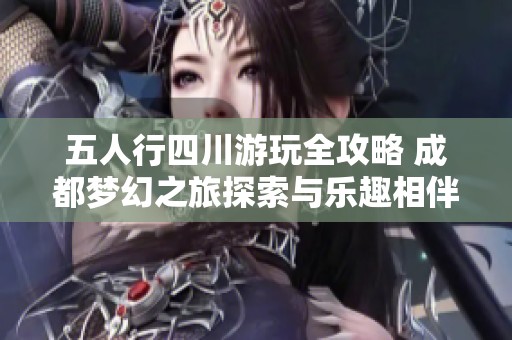 五人行四川游玩全攻略 成都夢幻之旅探索與樂趣相伴的完美行程分享