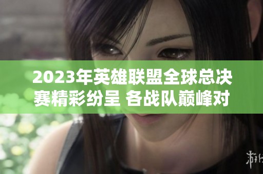 2023年英雄聯(lián)盟全球總決賽精彩紛呈 各戰(zhàn)隊巔峰對決引爆游戲熱潮