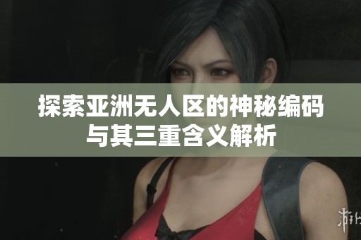探索亞洲無(wú)人區(qū)的神秘編碼與其三重含義解析