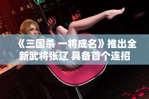 《三國殺 一將成名》推出全新武將張遼 具備首個連招技玩法引發(fā)玩家熱議