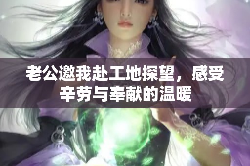 老公邀我赴工地探望，感受辛勞與奉獻(xiàn)的溫暖