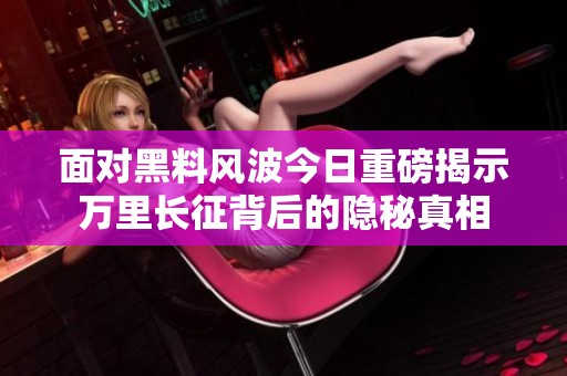 面對黑料風波今日重磅揭示萬里長征背后的隱秘真相