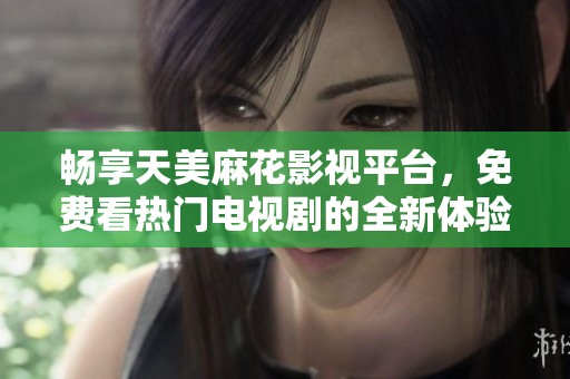 暢享天美麻花影視平臺，免費看熱門電視劇的全新體驗