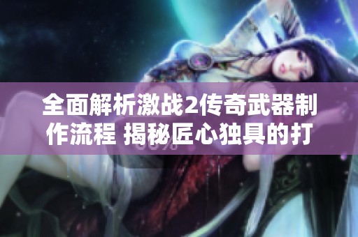 全面解析激戰(zhàn)2傳奇武器制作流程 揭秘匠心獨(dú)具的打造技巧與策略