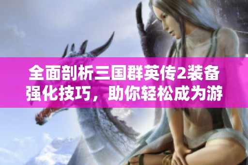 全面剖析三國群英傳2裝備強化技巧，助你輕松成為游戲高手