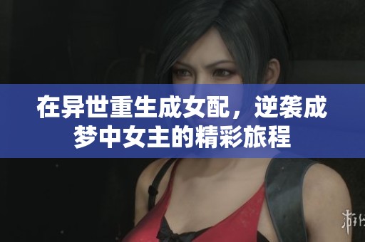 在異世重生成女配，逆襲成夢中女主的精彩旅程