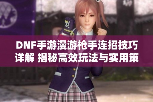 DNF手游漫游槍手連招技巧詳解 揭秘高效玩法與實(shí)用策略