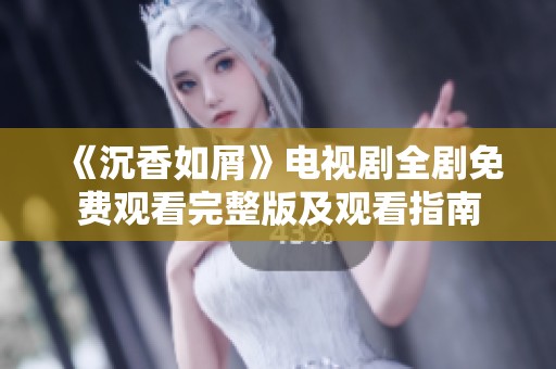 《沉香如屑》電視劇全劇免費觀看完整版及觀看指南