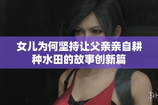 女兒為何堅持讓父親親自耕種水田的故事創(chuàng)新篇