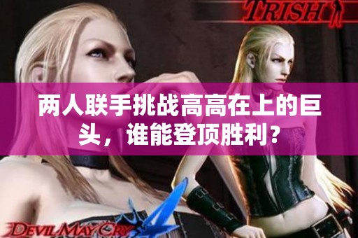 兩人聯(lián)手挑戰(zhàn)高高在上的巨頭，誰能登頂勝利？