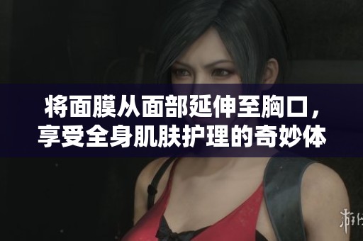 將面膜從面部延伸至胸口，享受全身肌膚護(hù)理的奇妙體驗(yàn)