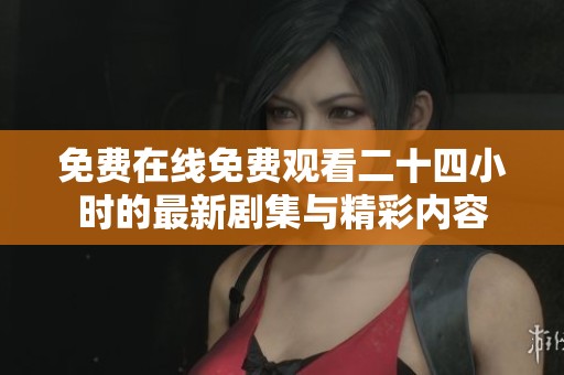 免費在線免費觀看二十四小時的最新劇集與精彩內(nèi)容