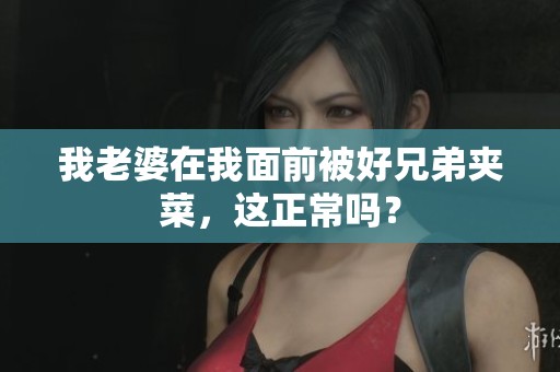 我老婆在我面前被好兄弟夾菜，這正常嗎？