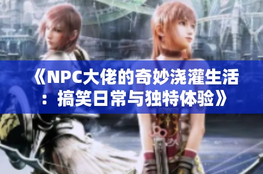 《NPC大佬的奇妙澆灌生活：搞笑日常與獨(dú)特體驗(yàn)》