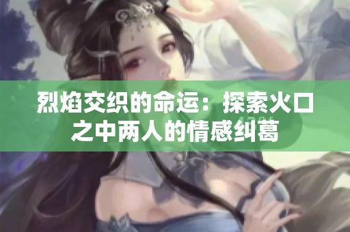 烈焰交織的命運(yùn)：探索火口之中兩人的情感糾葛