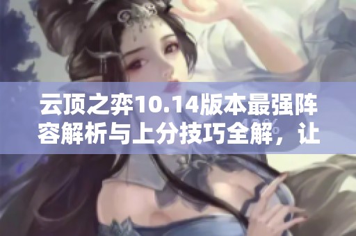 云頂之弈10.14版本最強陣容解析與上分技巧全解，讓你輕松吃雞高勝率攻略