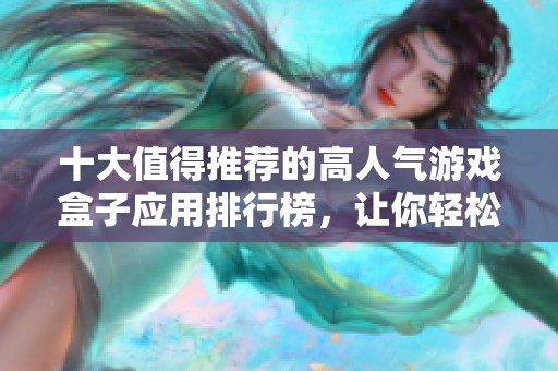 十大值得推薦的高人氣游戲盒子應(yīng)用排行榜，讓你輕松找到最優(yōu)質(zhì)的游戲體驗
