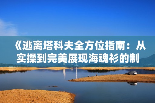 《逃離塔科夫全方位指南：從實(shí)操到完美展現(xiàn)海魂衫的制作詳解》