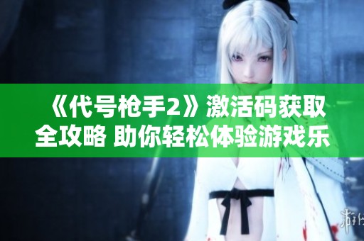《代號槍手2》激活碼獲取全攻略 助你輕松體驗游戲樂趣與挑戰(zhàn)