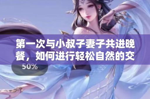 第一次與小叔子妻子共進(jìn)晚餐，如何進(jìn)行輕松自然的交流
