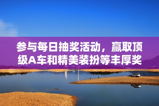 參與每日抽獎(jiǎng)活動(dòng),贏取頂級(jí)A車和精美裝扮等豐厚獎(jiǎng)勵(lì),快來(lái)體驗(yàn)吧! 參與每日抽獎(jiǎng)活動(dòng),贏取頂級(jí)A車和精美裝扮等豐厚獎(jiǎng)勵(lì),快來(lái)體驗(yàn)吧!
