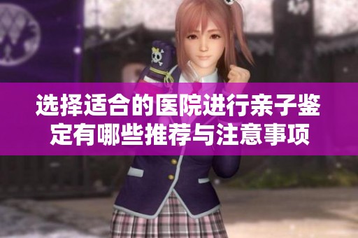 選擇適合的醫(yī)院進行親子鑒定有哪些推薦與注意事項