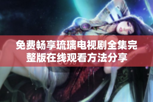 免費暢享琉璃電視劇全集完整版在線觀看方法分享