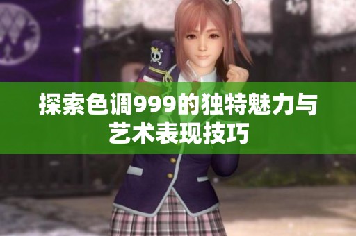 探索色調999的獨特魅力與藝術表現(xiàn)技巧