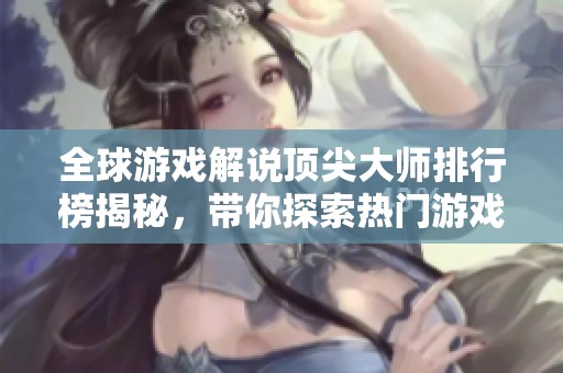 全球游戲解說頂尖大師排行榜揭秘，帶你探索熱門游戲解說的魅力與風(fēng)采
