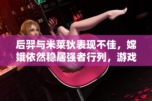 后羿與米萊狄表現(xiàn)不佳，嫦娥依然穩(wěn)居強者行列，游戲勝率動態(tài)分析