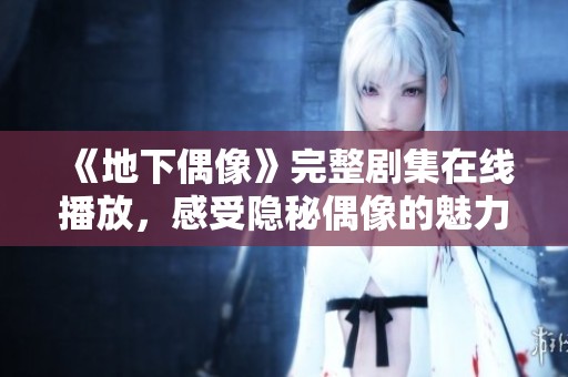 《地下偶像》完整劇集在線播放，感受隱秘偶像的魅力與奮斗