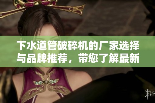 下水道管破碎機的廠家選擇與品牌推薦，帶您了解最新產(chǎn)品圖片和熱帖資訊