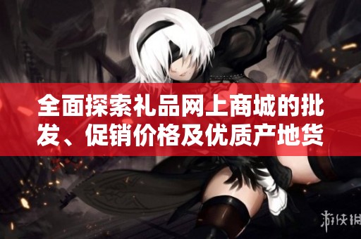 全面探索禮品網(wǎng)上商城的批發(fā)、促銷價(jià)格及優(yōu)質(zhì)產(chǎn)地貨源信息