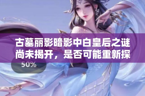 古墓麗影暗影中白皇后之謎尚未揭開(kāi)，是否可能重新探索這一神秘劇情？