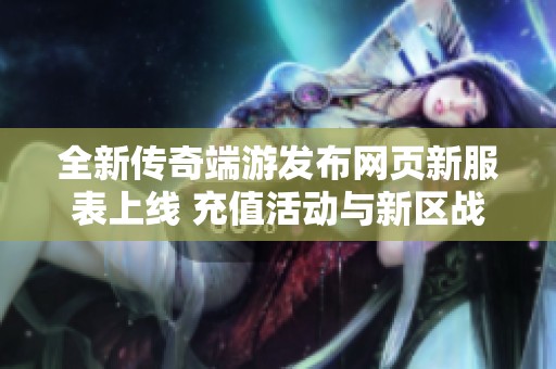 全新傳奇端游發(fā)布網(wǎng)頁(yè)新服表上線 充值活動(dòng)與新區(qū)戰(zhàn)火等你來(lái)參與