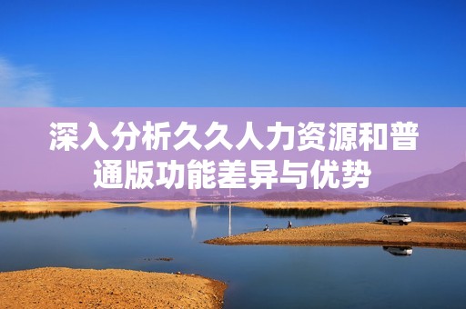 深入分析久久人力資源和普通版功能差異與優(yōu)勢