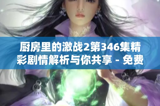 廚房里的激戰(zhàn)2第346集精彩劇情解析與你共享 - 免費(fèi)在線觀看奇優(yōu)影院